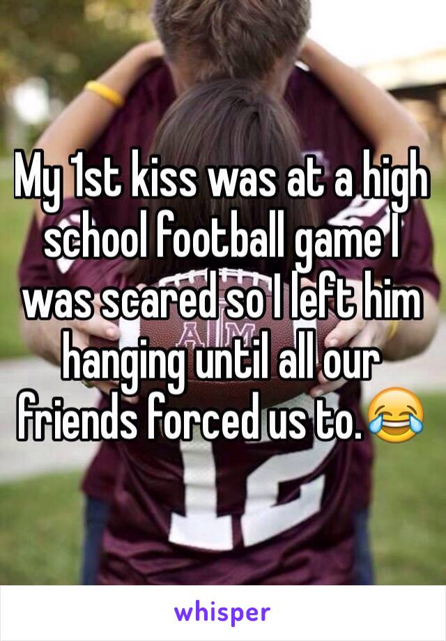 My 1st kiss was at a high school football game I was scared so I left him hanging until all our friends forced us to.😂