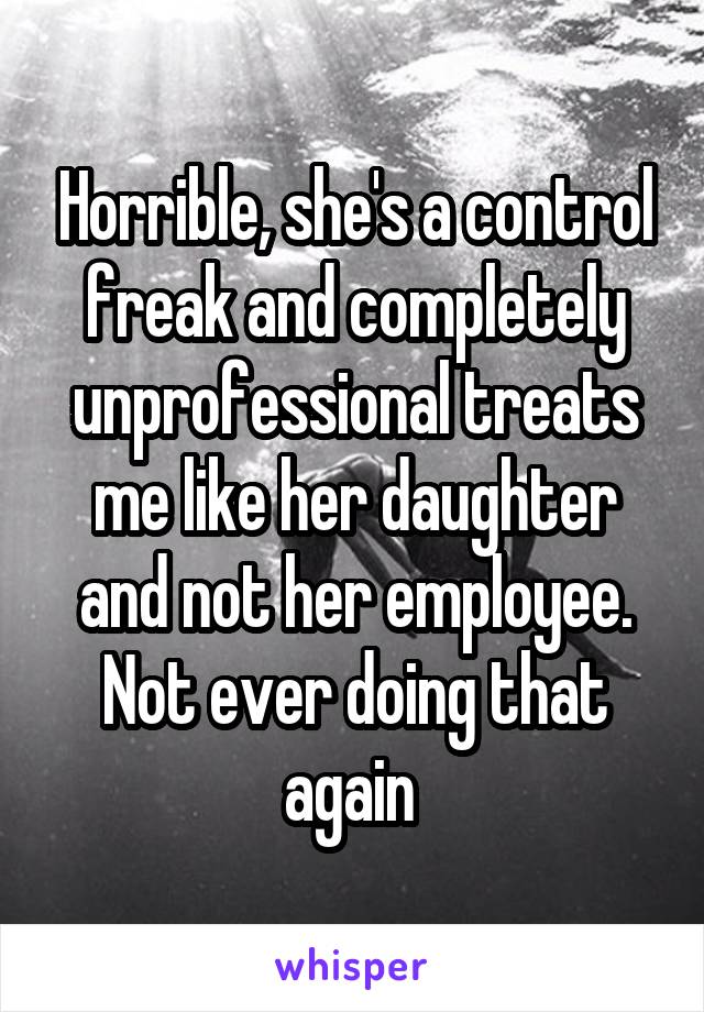 Horrible, she's a control freak and completely unprofessional treats me like her daughter and not her employee. Not ever doing that again 