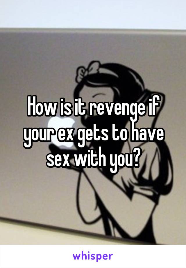 How is it revenge if your ex gets to have sex with you?