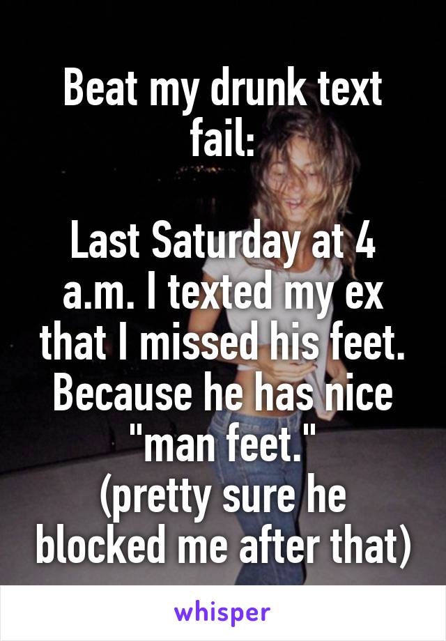 Beat my drunk text fail:

Last Saturday at 4 a.m. I texted my ex that I missed his feet. Because he has nice "man feet."
(pretty sure he blocked me after that)