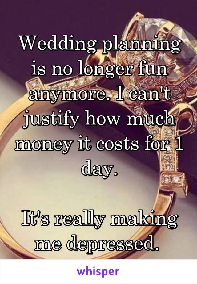 Wedding planning is no longer fun anymore. I can't justify how much money it costs for 1 day.

It's really making me depressed. 