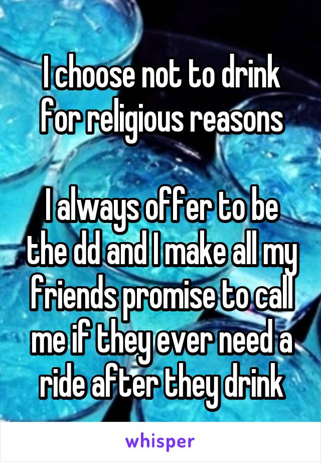 I choose not to drink for religious reasons

I always offer to be the dd and I make all my friends promise to call me if they ever need a ride after they drink