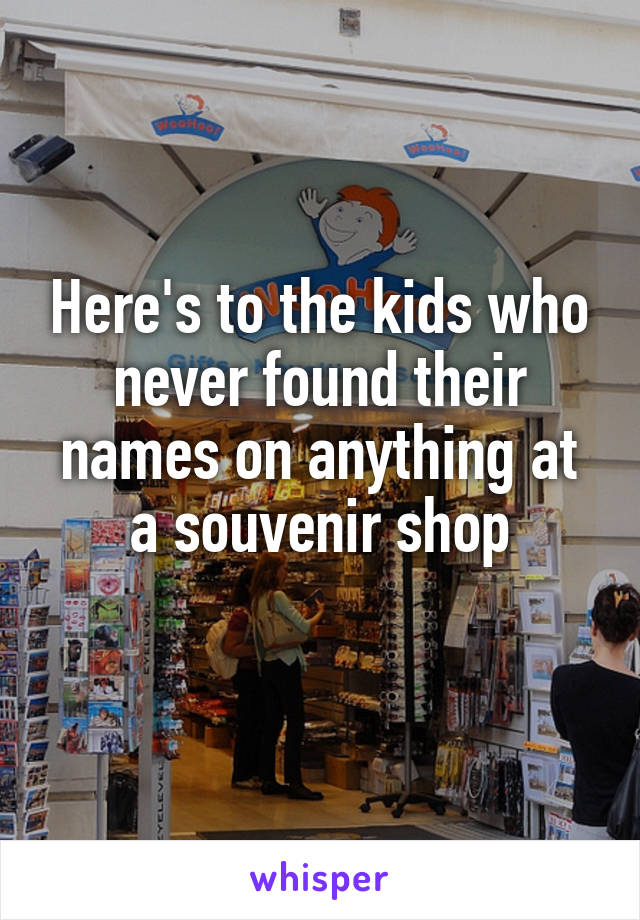 Here's to the kids who never found their names on anything at a souvenir shop
