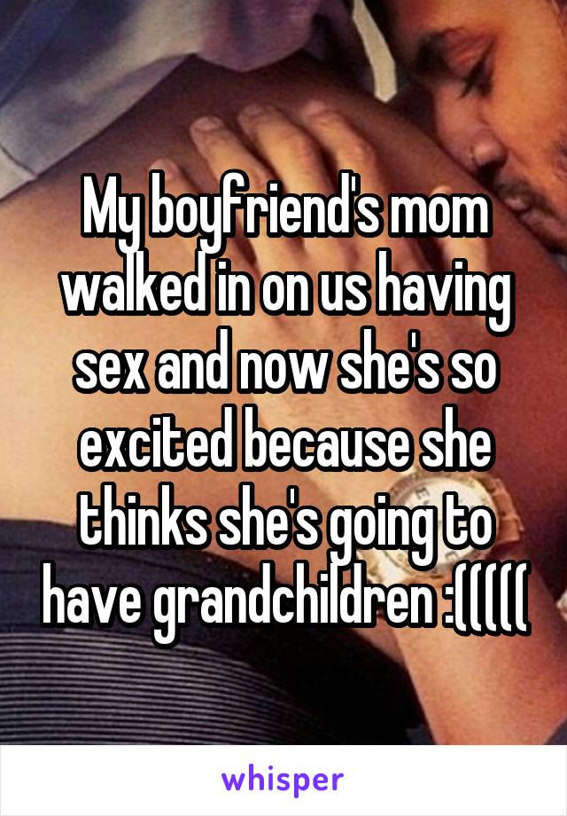 My boyfriend's mom walked in on us having sex and now she's so excited because she thinks she's going to have grandchildren :(((((