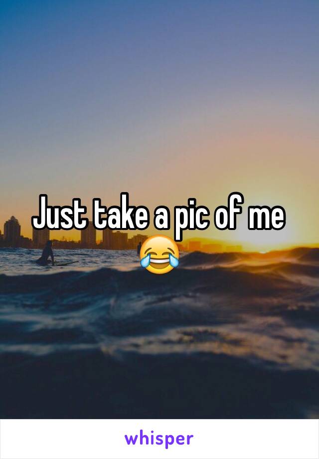 Just take a pic of me 😂