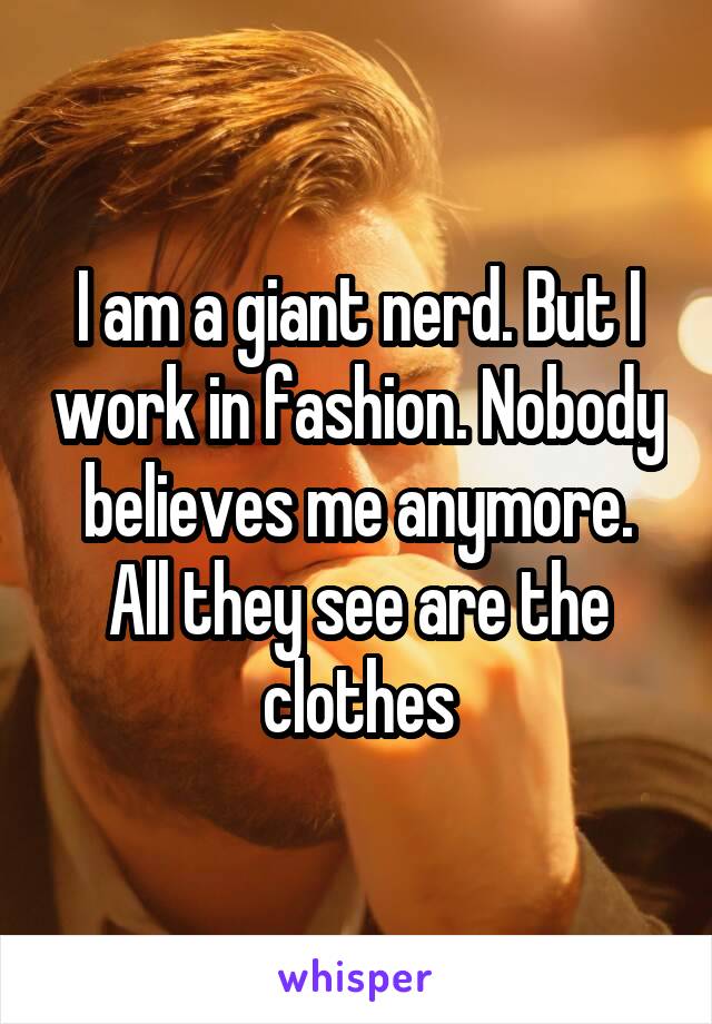 I am a giant nerd. But I work in fashion. Nobody believes me anymore. All they see are the clothes