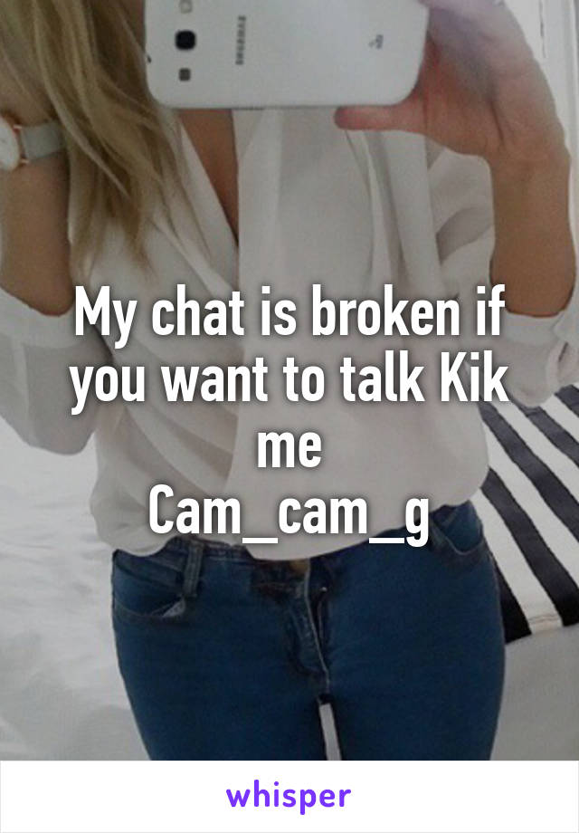 My chat is broken if you want to talk Kik me
Cam_cam_g