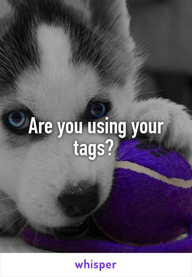Are you using your tags? 
