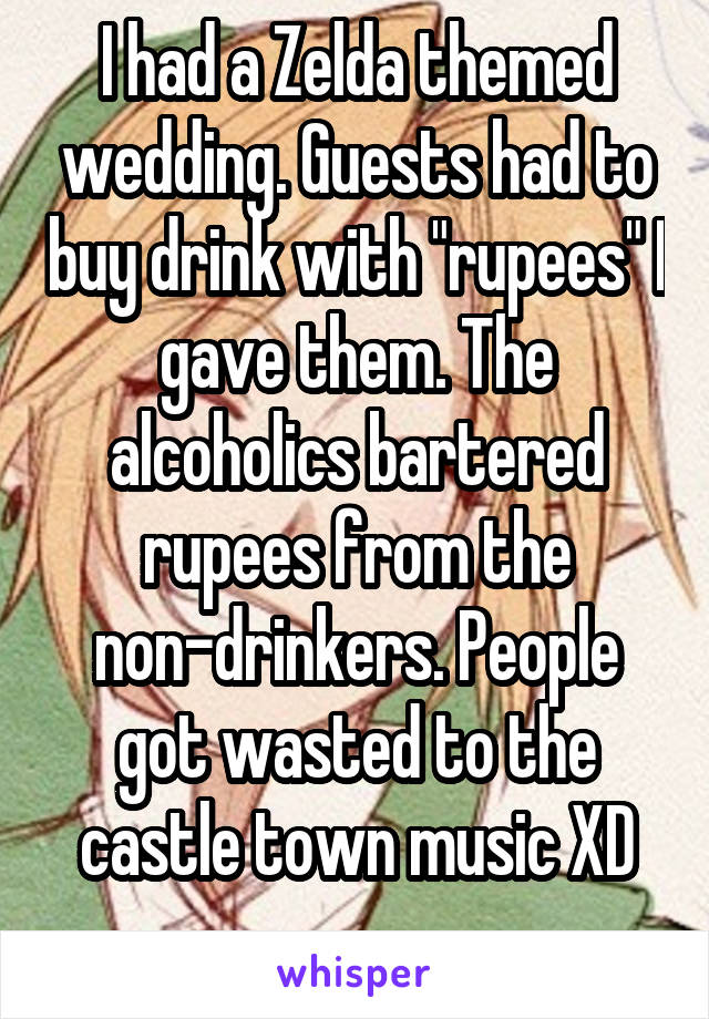 I had a Zelda themed wedding. Guests had to buy drink with "rupees" I gave them. The alcoholics bartered rupees from the non-drinkers. People got wasted to the castle town music XD
