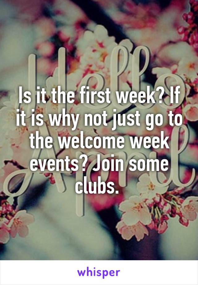 Is it the first week? If it is why not just go to the welcome week events? Join some clubs. 