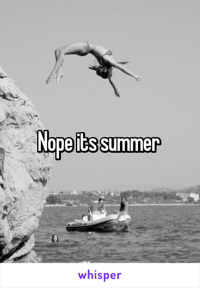 Nope its summer 