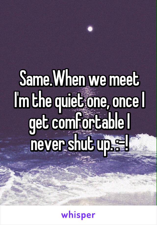 Same.When we meet I'm the quiet one, once I get comfortable I never shut up. :-!