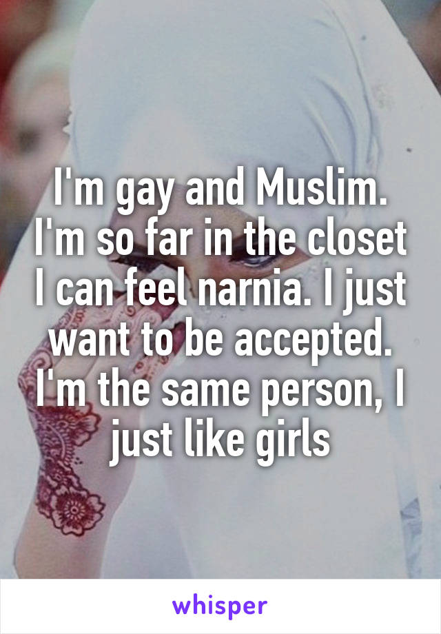 I'm gay and Muslim. I'm so far in the closet I can feel narnia. I just want to be accepted. I'm the same person, I just like girls