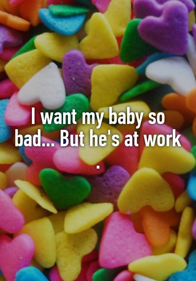 i-want-my-baby-so-bad-but-he-s-at-work