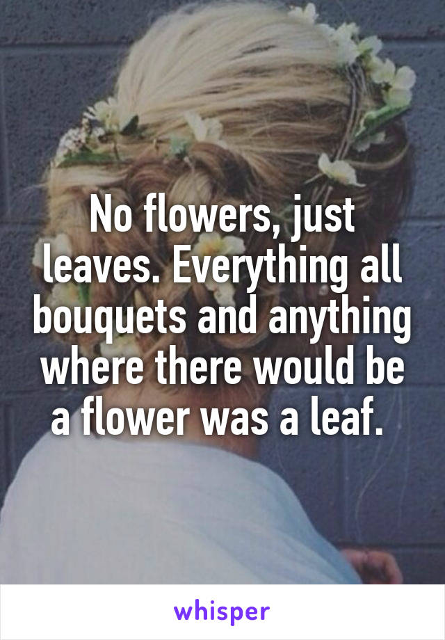 No flowers, just leaves. Everything all bouquets and anything where there would be a flower was a leaf. 