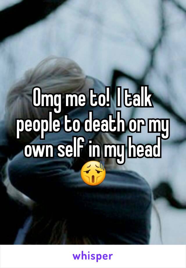 Omg me to!  I talk people to death or my own self in my head 😫