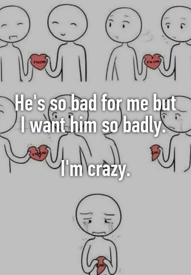 he-s-so-bad-for-me-but-i-want-him-so-badly-i-m-crazy