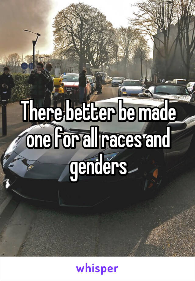 There better be made one for all races and genders