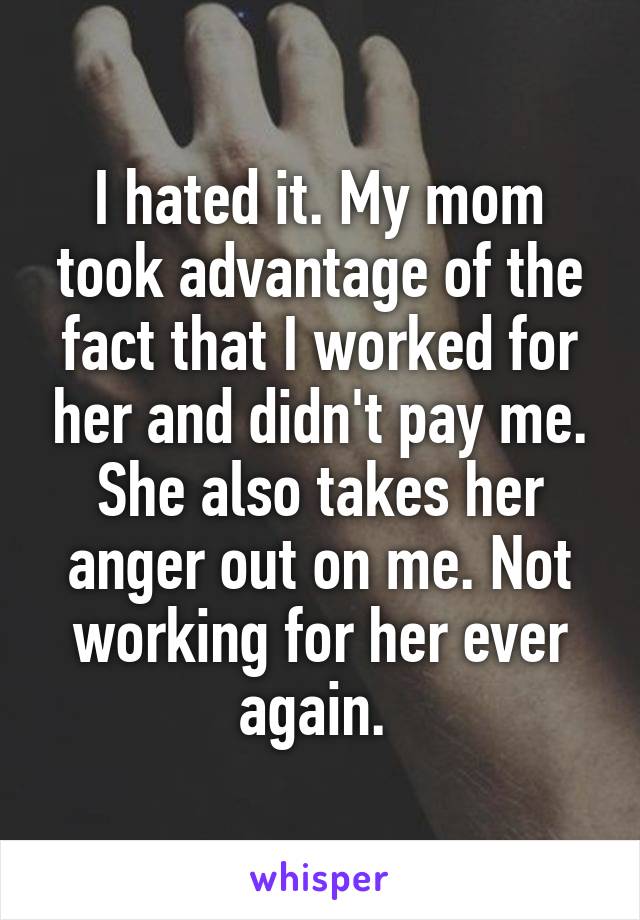 I hated it. My mom took advantage of the fact that I worked for her and didn't pay me. She also takes her anger out on me. Not working for her ever again. 