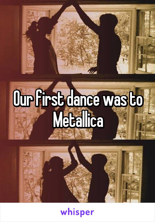 Our first dance was to Metallica