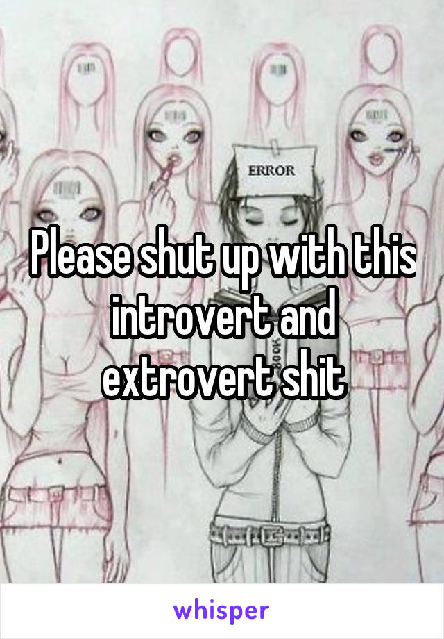 Please shut up with this introvert and extrovert shit