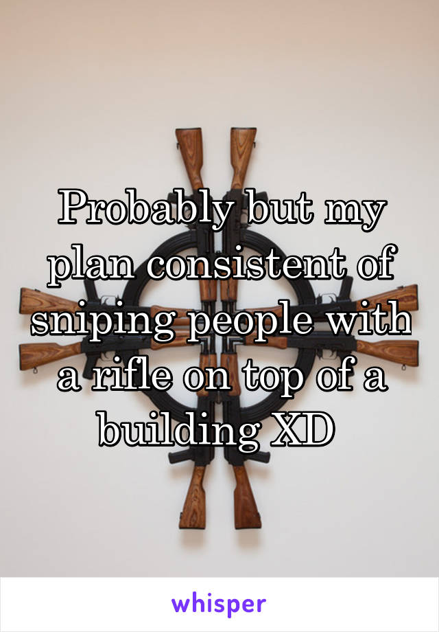 Probably but my plan consistent of sniping people with a rifle on top of a building XD 