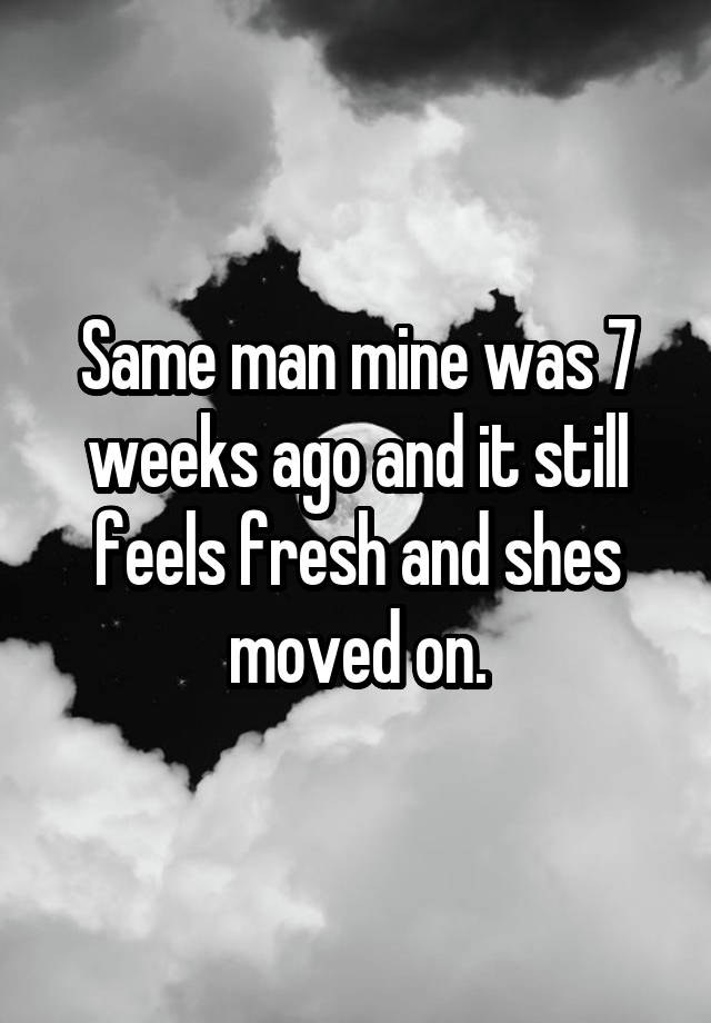 same-man-mine-was-7-weeks-ago-and-it-still-feels-fresh-and-shes-moved-on