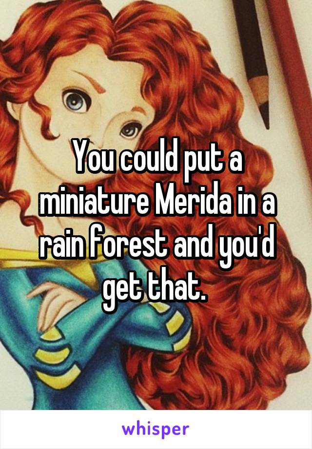 You could put a miniature Merida in a rain forest and you'd get that. 