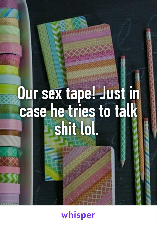 Our sex tape! Just in case he tries to talk shit lol. 