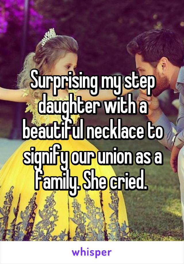 Surprising my step daughter with a beautiful necklace to signify our union as a family. She cried. 