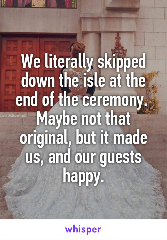 We literally skipped down the isle at the end of the ceremony.  Maybe not that original, but it made us, and our guests happy.