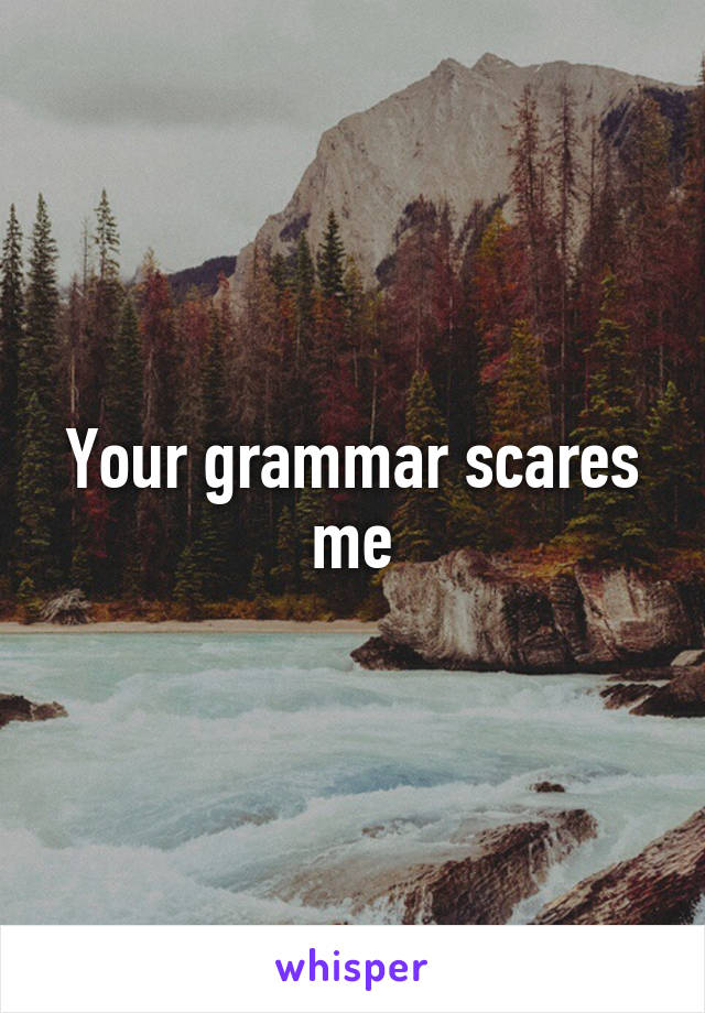 Your grammar scares me