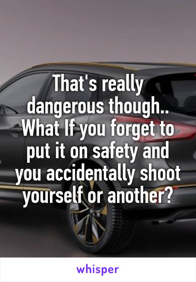 That's really dangerous though.. What If you forget to put it on safety and you accidentally shoot yourself or another?