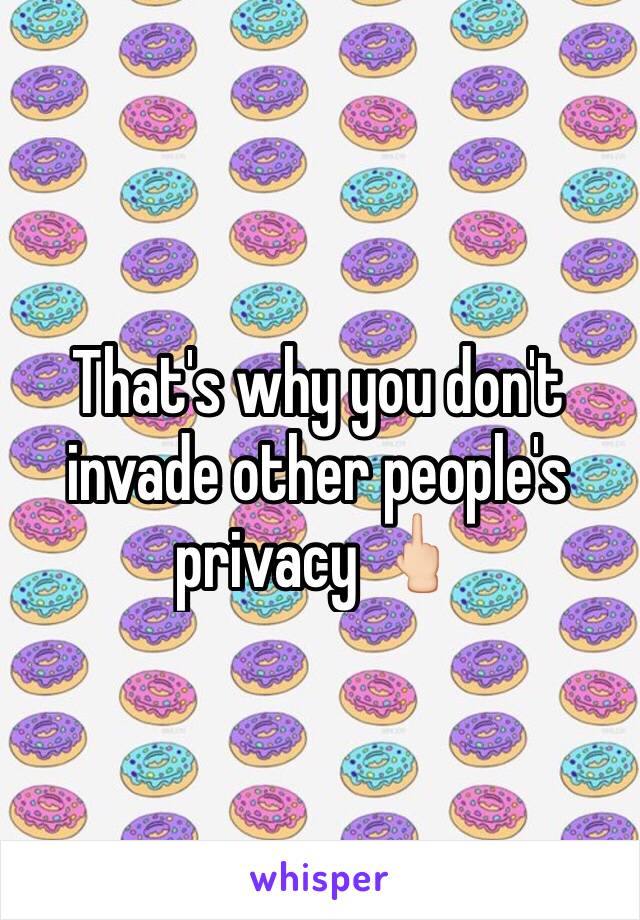 That's why you don't invade other people's privacy 🖕🏻