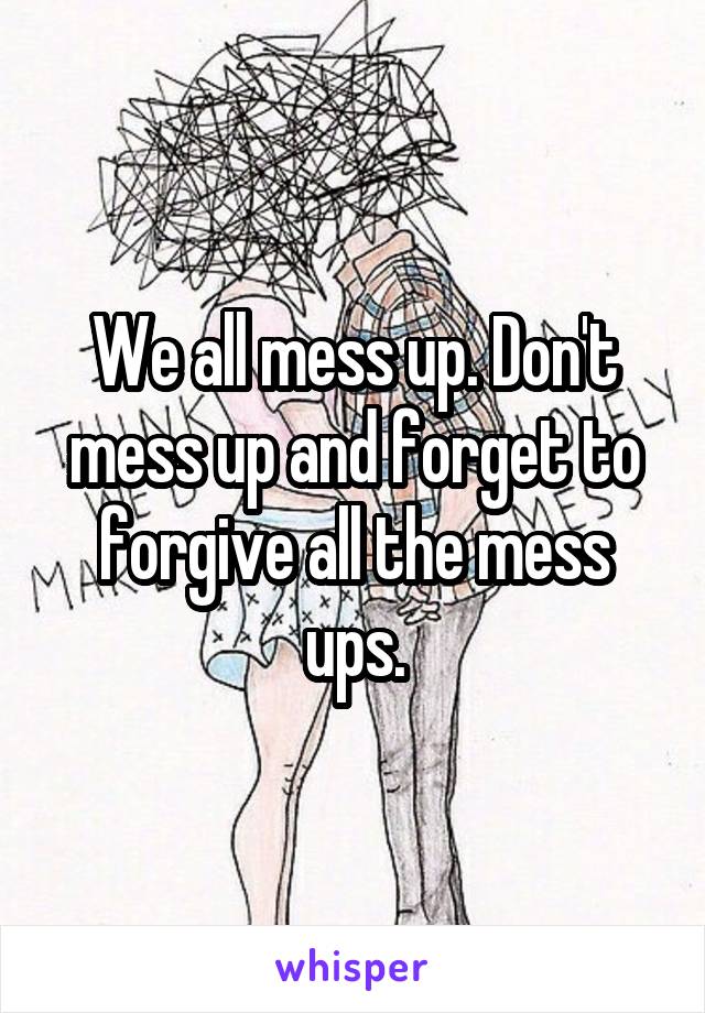 We all mess up. Don't mess up and forget to forgive all the mess ups.