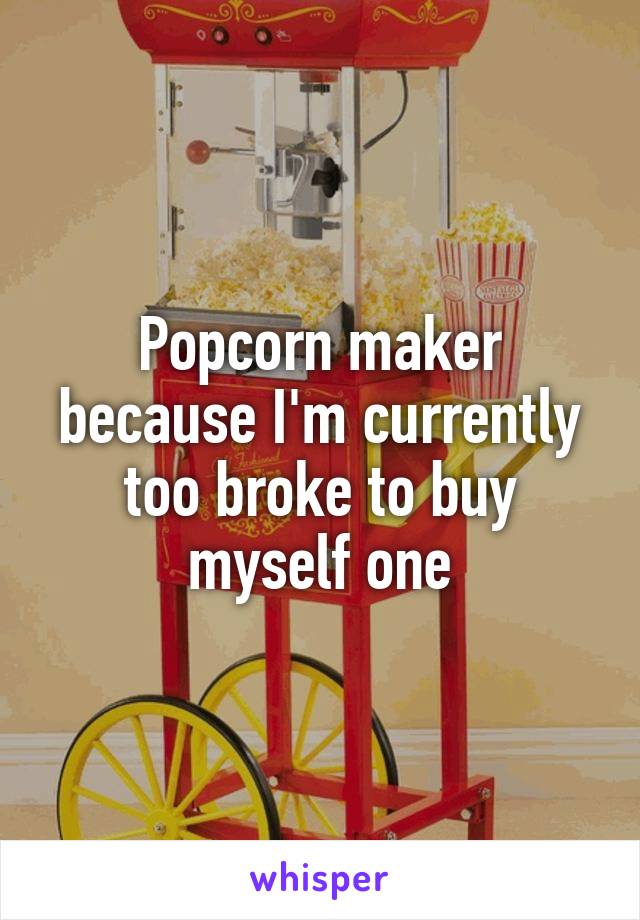 Popcorn maker because I'm currently too broke to buy myself one