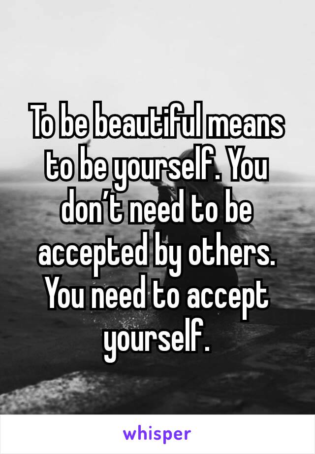 To be beautiful means to be yourself. You don’t need to be accepted by ...