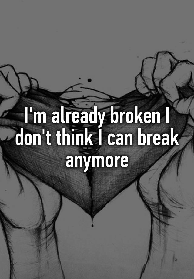 i-m-already-broken-i-don-t-think-i-can-break-anymore