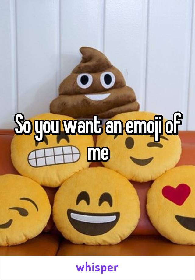 So you want an emoji of me