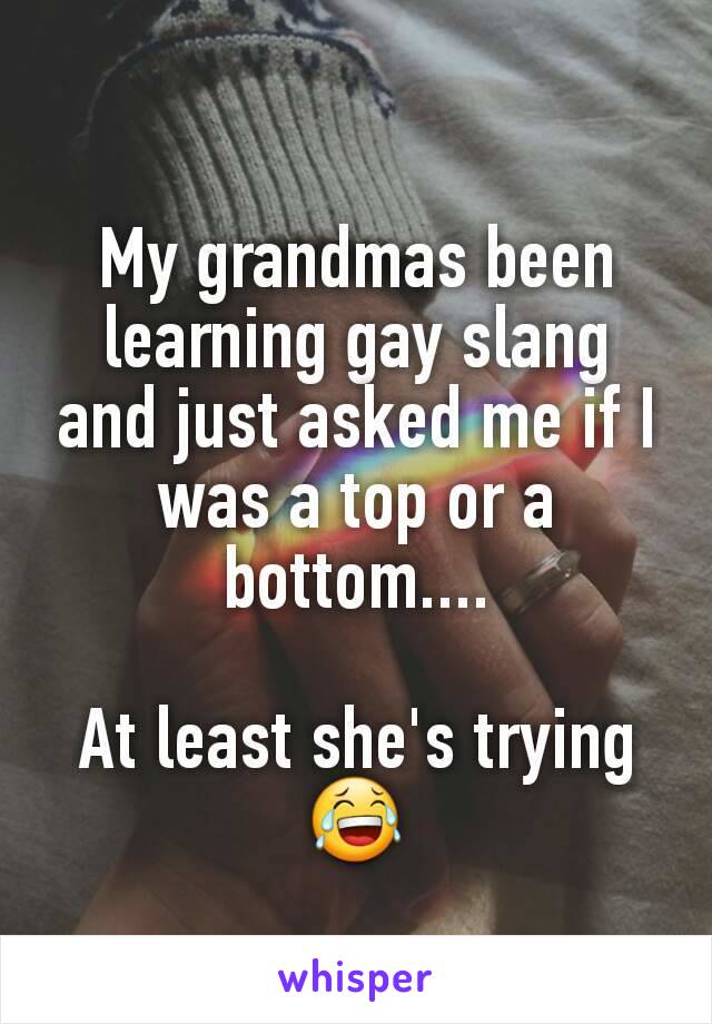 My grandmas been learning gay slang and just asked me if I was a top or a bottom....

At least she's trying
😂
