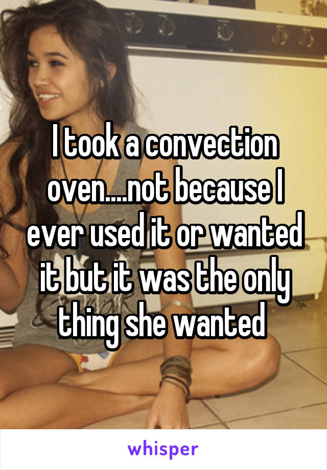 I took a convection oven....not because I ever used it or wanted it but it was the only thing she wanted 