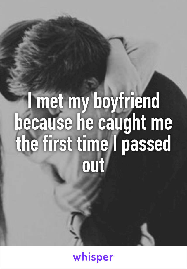 I met my boyfriend because he caught me the first time I passed out