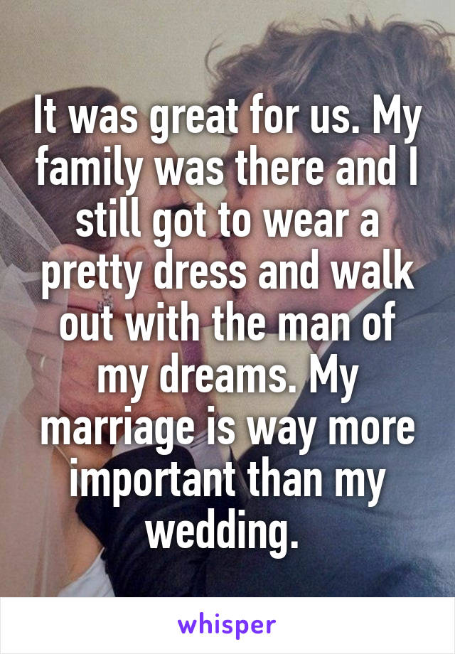 It was great for us. My family was there and I still got to wear a pretty dress and walk out with the man of my dreams. My marriage is way more important than my wedding. 