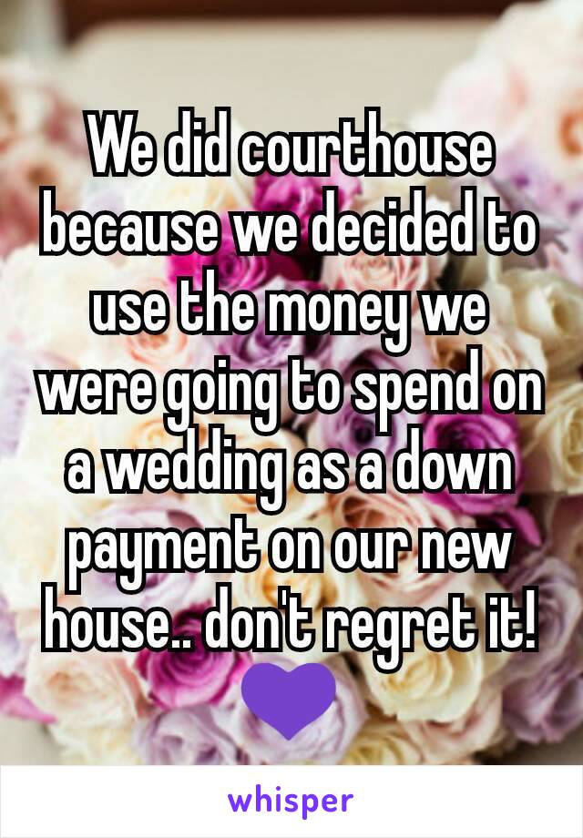 We did courthouse because we decided to use the money we were going to spend on a wedding as a down payment on our new house.. don't regret it! 💜