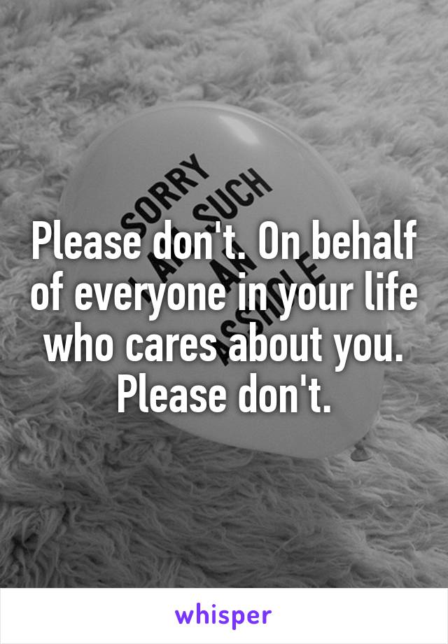 Please don't. On behalf of everyone in your life who cares about you. Please don't.