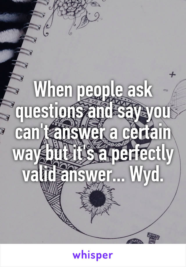 When people ask questions and say you can't answer a certain way but it's a perfectly valid answer... Wyd.