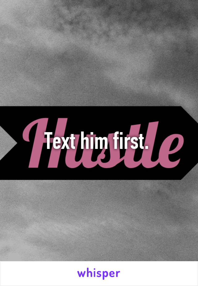 Text him first. 