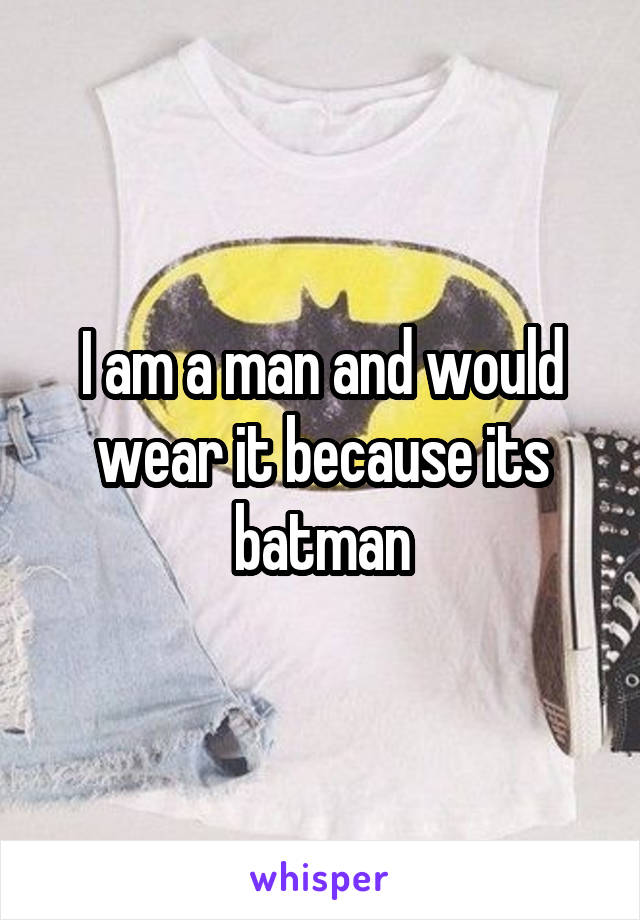 I am a man and would wear it because its batman