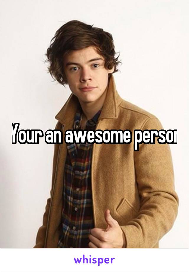 Your an awesome person