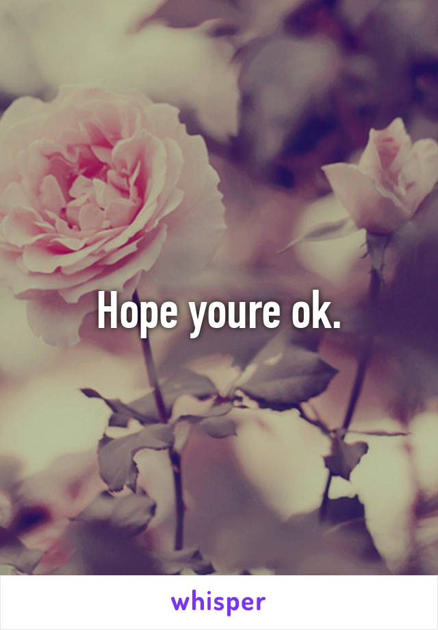 Hope youre ok.